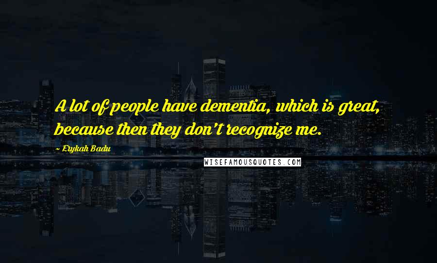 Erykah Badu Quotes: A lot of people have dementia, which is great, because then they don't recognize me.