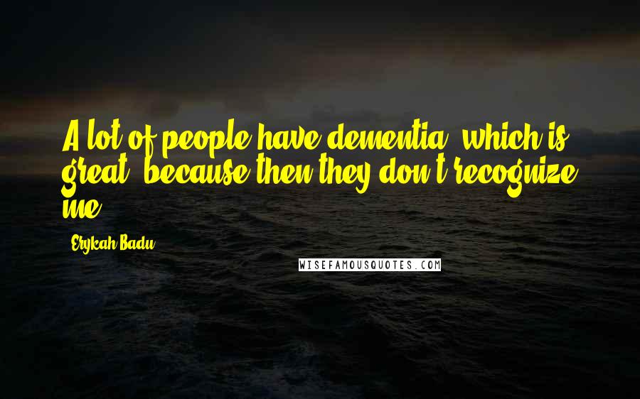 Erykah Badu Quotes: A lot of people have dementia, which is great, because then they don't recognize me.