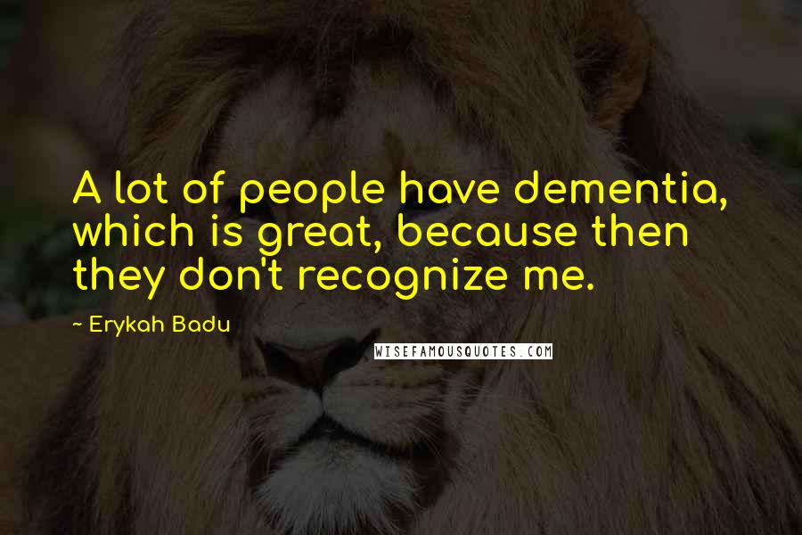 Erykah Badu Quotes: A lot of people have dementia, which is great, because then they don't recognize me.