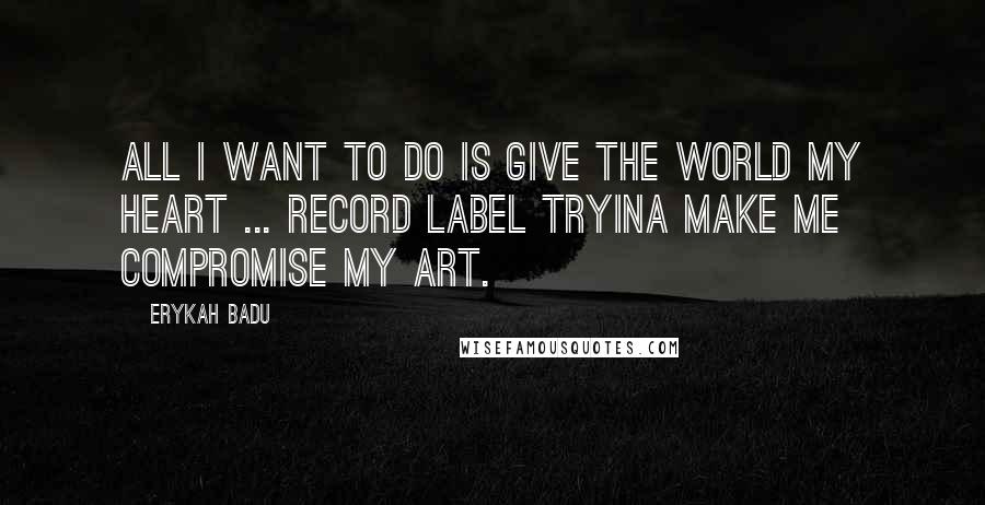 Erykah Badu Quotes: All I want to do is give the world my heart ... Record label tryina make me compromise my art.