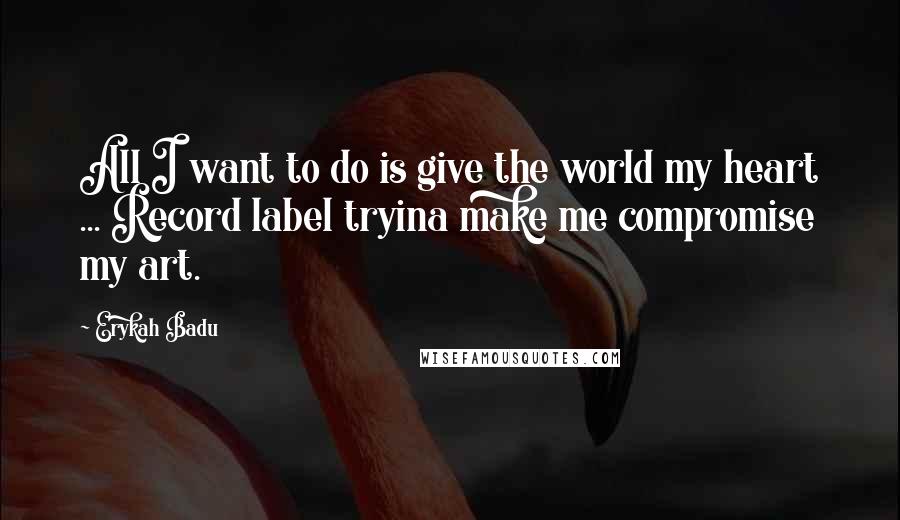 Erykah Badu Quotes: All I want to do is give the world my heart ... Record label tryina make me compromise my art.