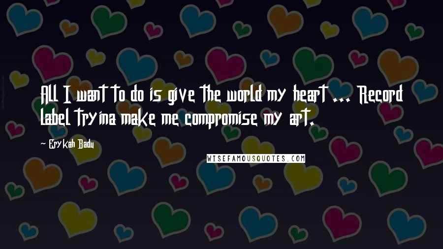 Erykah Badu Quotes: All I want to do is give the world my heart ... Record label tryina make me compromise my art.
