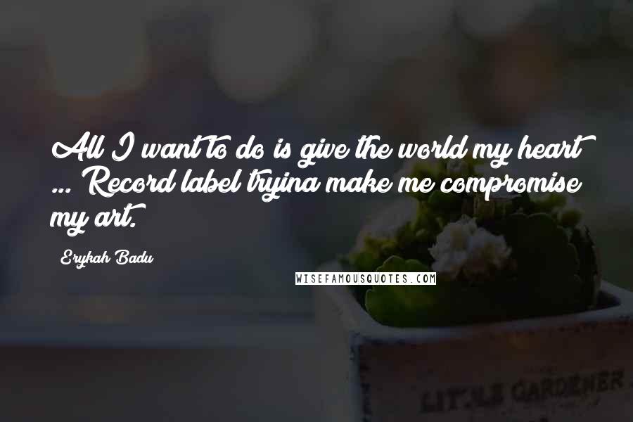 Erykah Badu Quotes: All I want to do is give the world my heart ... Record label tryina make me compromise my art.