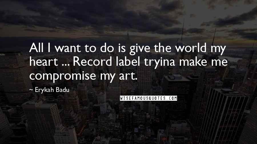 Erykah Badu Quotes: All I want to do is give the world my heart ... Record label tryina make me compromise my art.