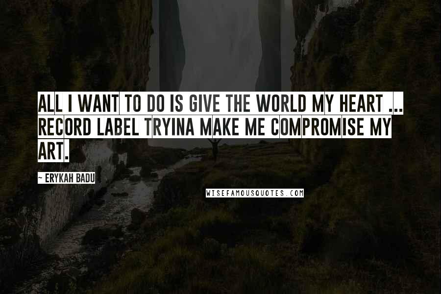 Erykah Badu Quotes: All I want to do is give the world my heart ... Record label tryina make me compromise my art.