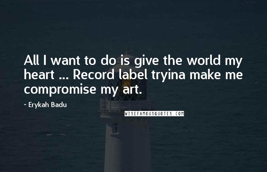 Erykah Badu Quotes: All I want to do is give the world my heart ... Record label tryina make me compromise my art.