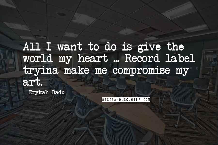 Erykah Badu Quotes: All I want to do is give the world my heart ... Record label tryina make me compromise my art.