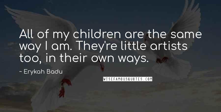 Erykah Badu Quotes: All of my children are the same way I am. They're little artists too, in their own ways.