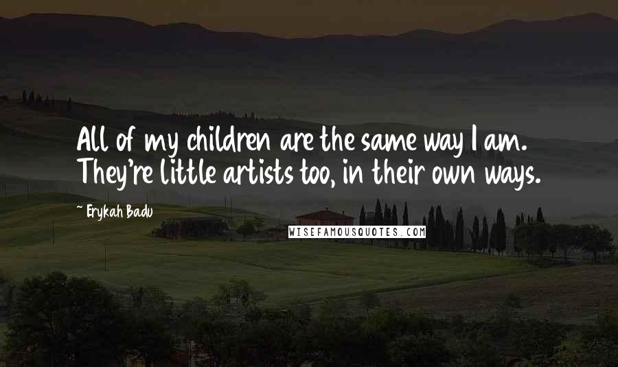 Erykah Badu Quotes: All of my children are the same way I am. They're little artists too, in their own ways.