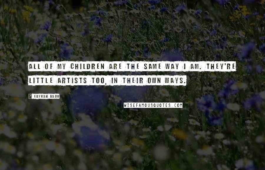 Erykah Badu Quotes: All of my children are the same way I am. They're little artists too, in their own ways.