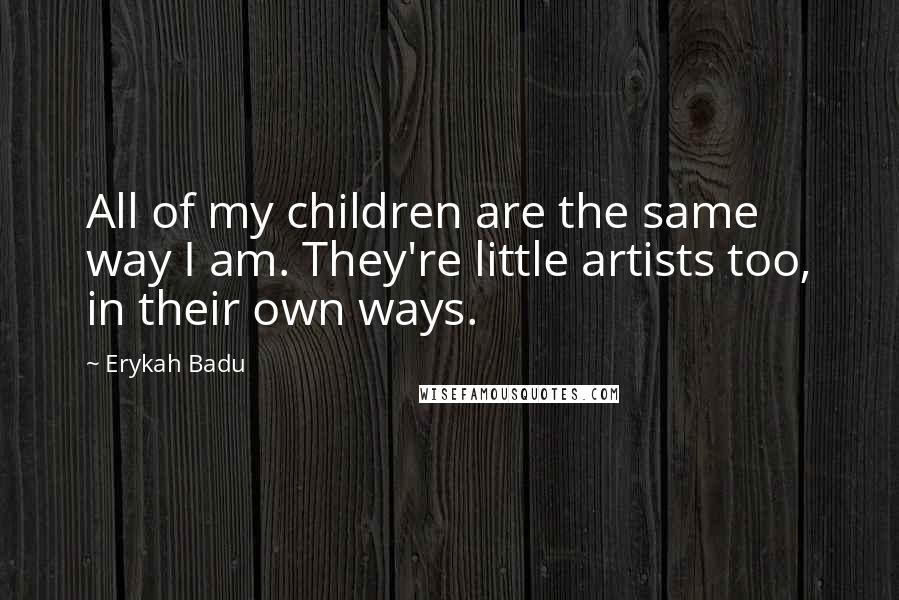 Erykah Badu Quotes: All of my children are the same way I am. They're little artists too, in their own ways.