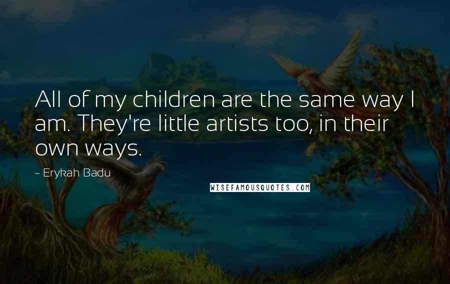 Erykah Badu Quotes: All of my children are the same way I am. They're little artists too, in their own ways.