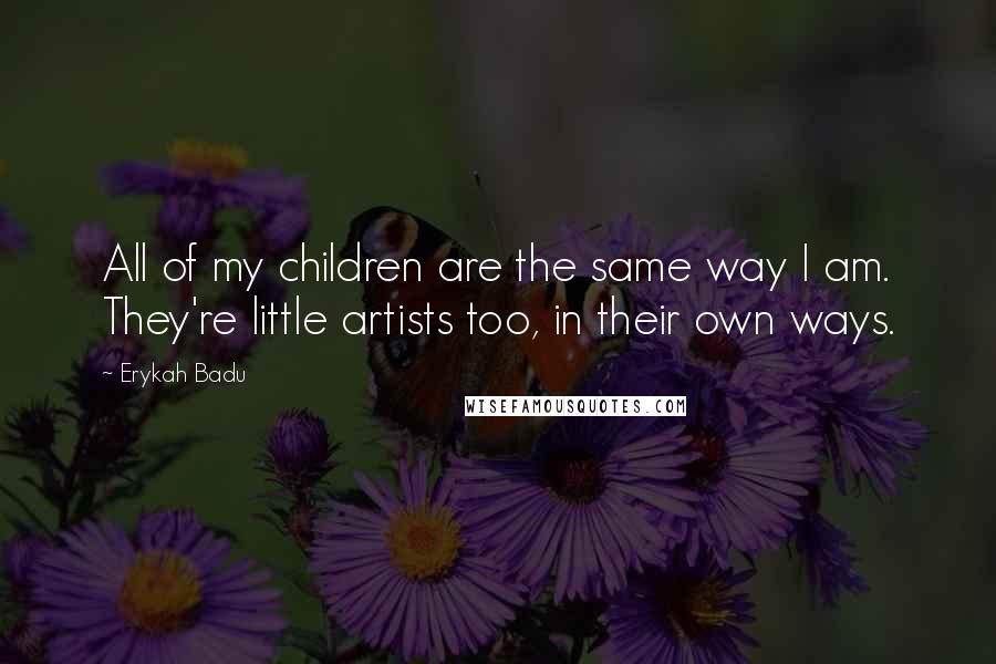 Erykah Badu Quotes: All of my children are the same way I am. They're little artists too, in their own ways.