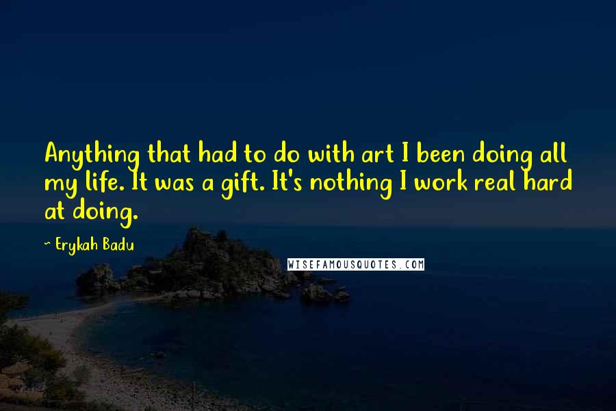 Erykah Badu Quotes: Anything that had to do with art I been doing all my life. It was a gift. It's nothing I work real hard at doing.