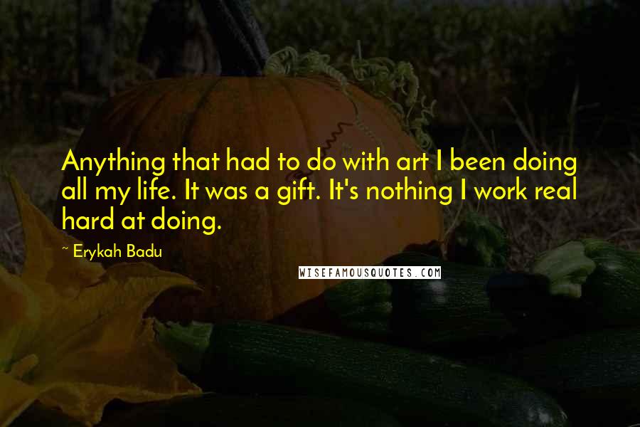 Erykah Badu Quotes: Anything that had to do with art I been doing all my life. It was a gift. It's nothing I work real hard at doing.