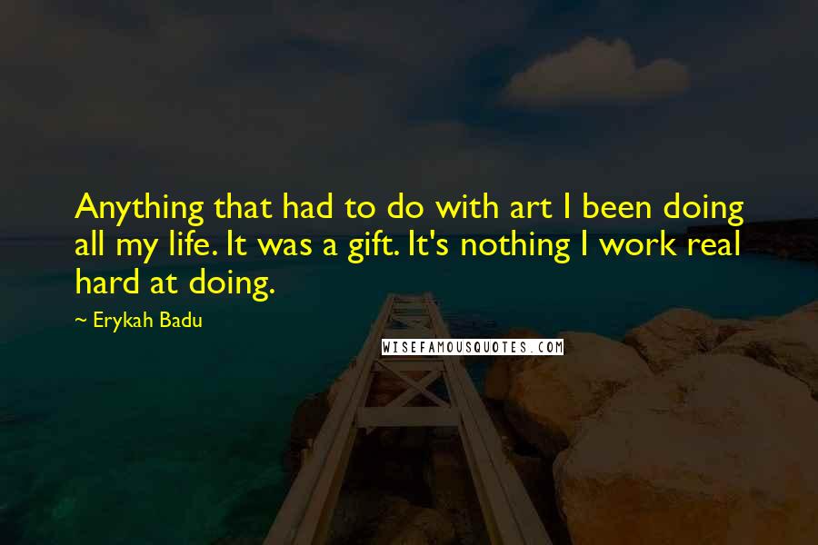 Erykah Badu Quotes: Anything that had to do with art I been doing all my life. It was a gift. It's nothing I work real hard at doing.