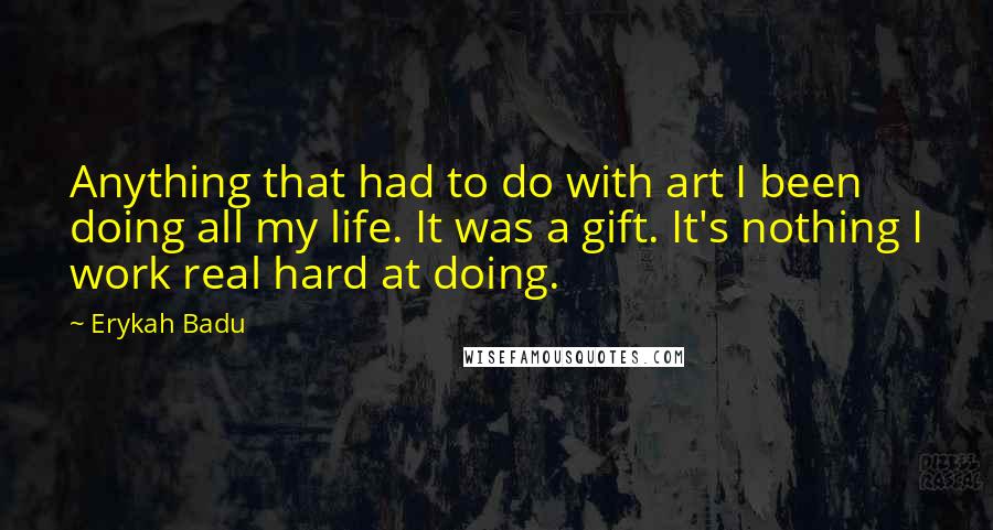 Erykah Badu Quotes: Anything that had to do with art I been doing all my life. It was a gift. It's nothing I work real hard at doing.