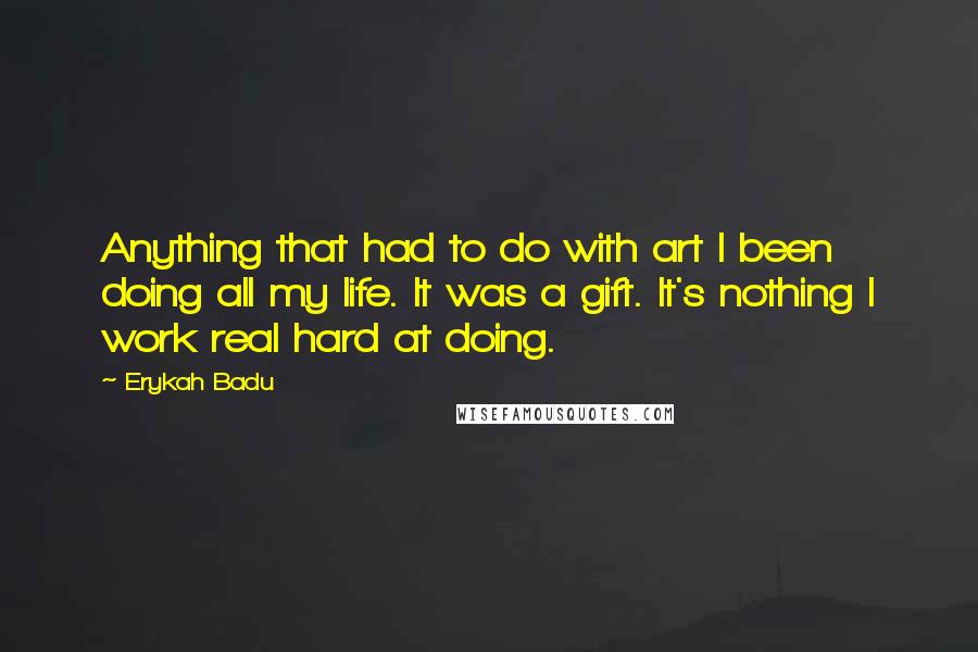 Erykah Badu Quotes: Anything that had to do with art I been doing all my life. It was a gift. It's nothing I work real hard at doing.