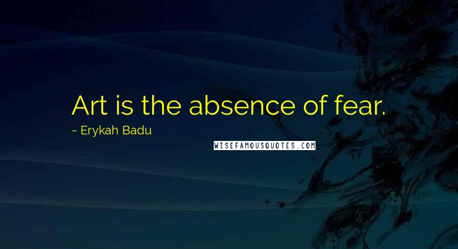 Erykah Badu Quotes: Art is the absence of fear.