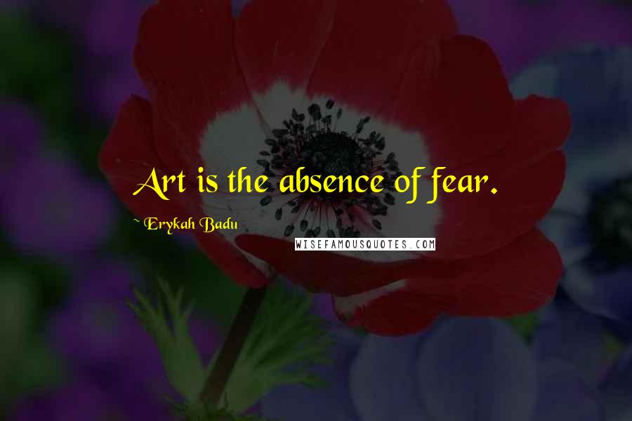 Erykah Badu Quotes: Art is the absence of fear.