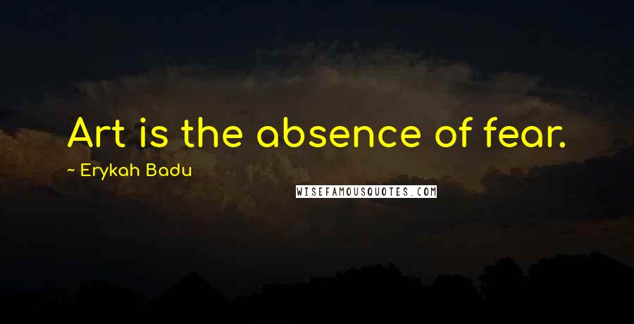 Erykah Badu Quotes: Art is the absence of fear.