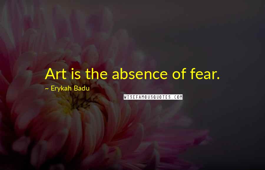 Erykah Badu Quotes: Art is the absence of fear.