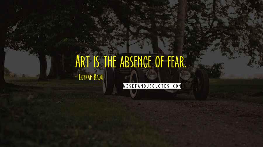 Erykah Badu Quotes: Art is the absence of fear.