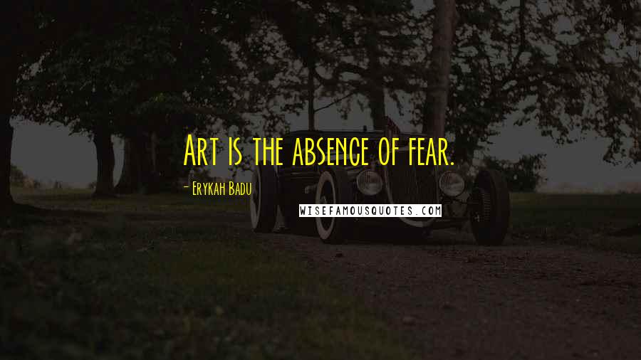 Erykah Badu Quotes: Art is the absence of fear.