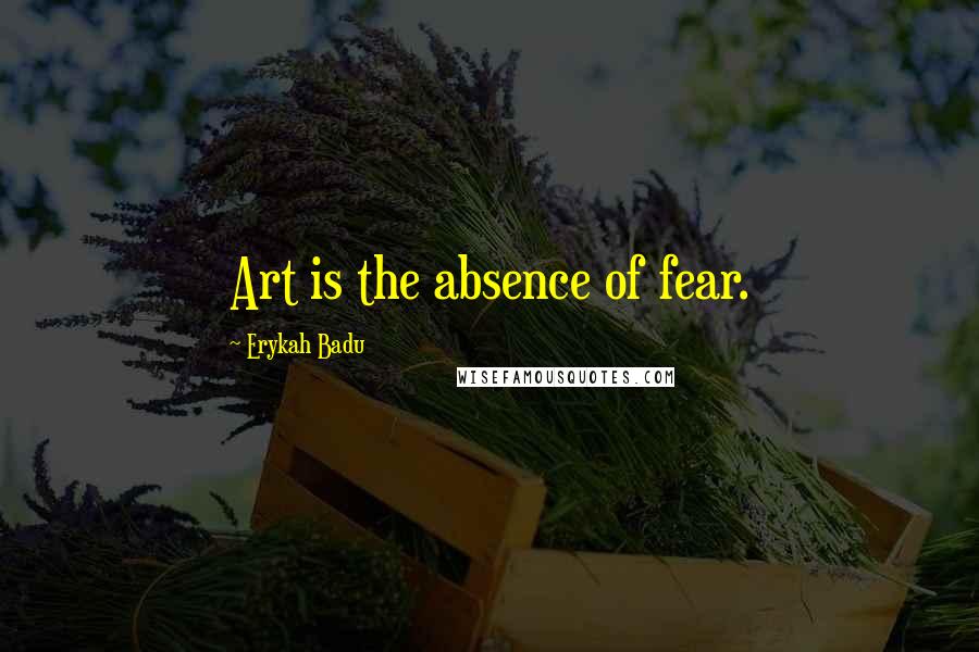 Erykah Badu Quotes: Art is the absence of fear.