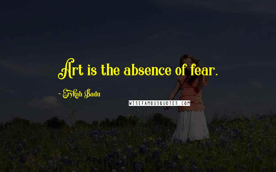 Erykah Badu Quotes: Art is the absence of fear.