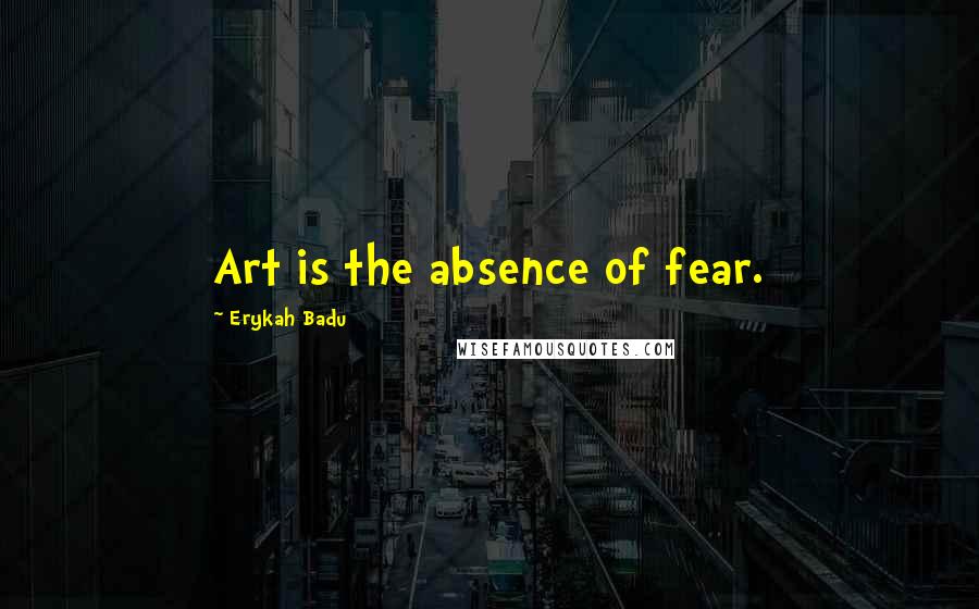 Erykah Badu Quotes: Art is the absence of fear.