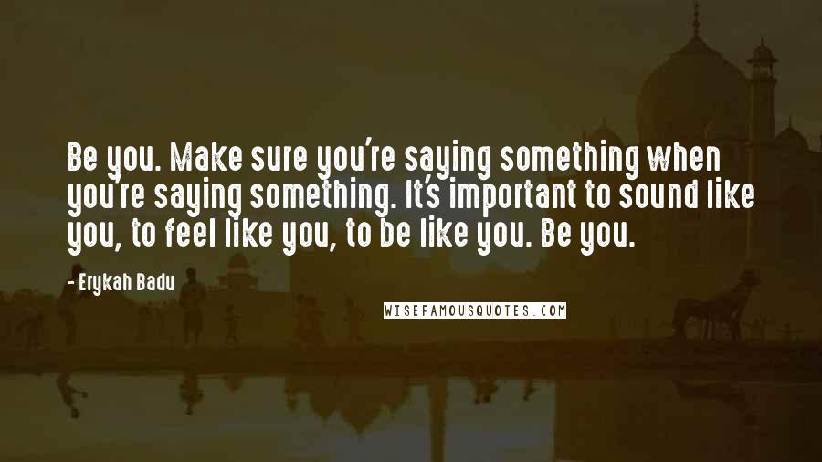 Erykah Badu Quotes: Be you. Make sure you're saying something when you're saying something. It's important to sound like you, to feel like you, to be like you. Be you.