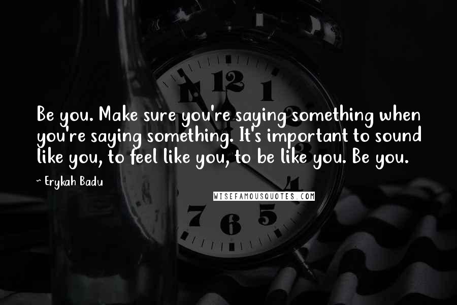 Erykah Badu Quotes: Be you. Make sure you're saying something when you're saying something. It's important to sound like you, to feel like you, to be like you. Be you.