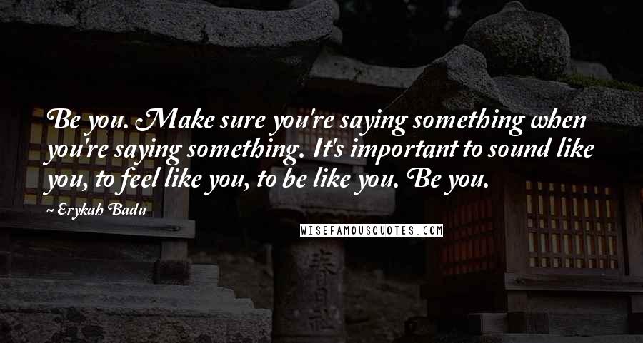 Erykah Badu Quotes: Be you. Make sure you're saying something when you're saying something. It's important to sound like you, to feel like you, to be like you. Be you.