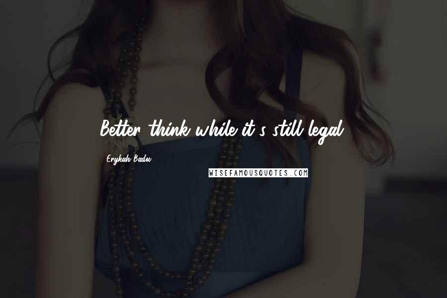 Erykah Badu Quotes: Better think while it's still legal.