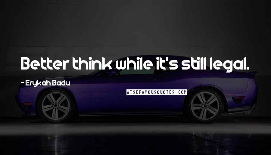 Erykah Badu Quotes: Better think while it's still legal.