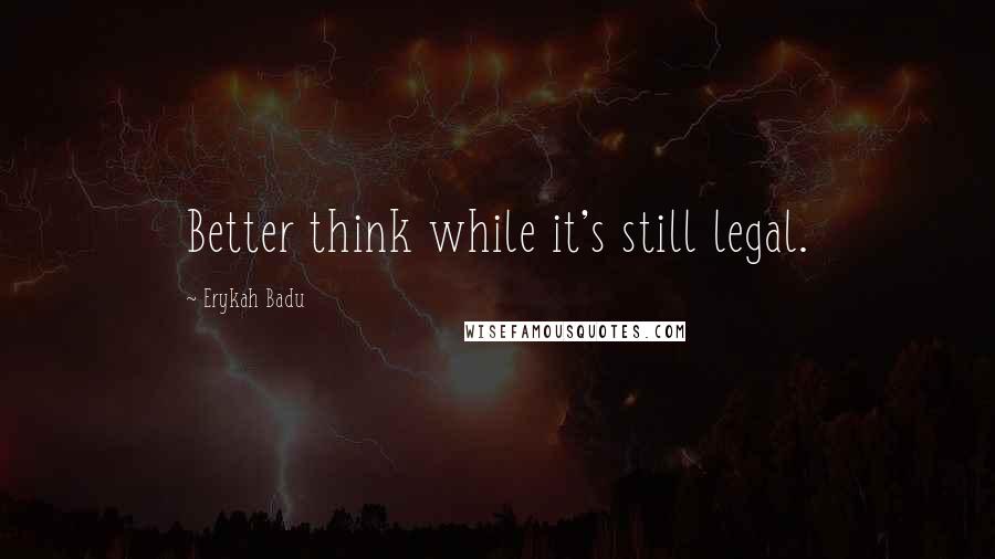 Erykah Badu Quotes: Better think while it's still legal.