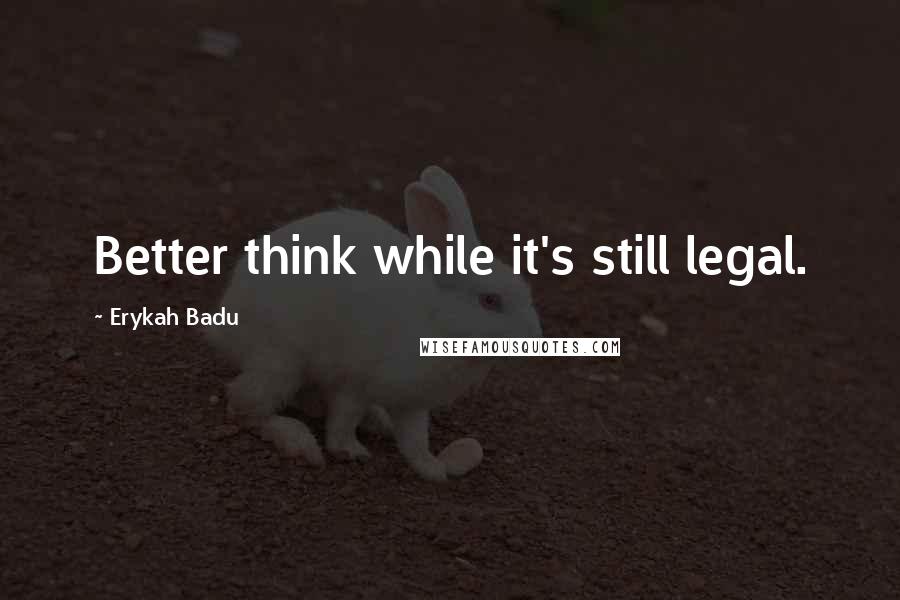 Erykah Badu Quotes: Better think while it's still legal.