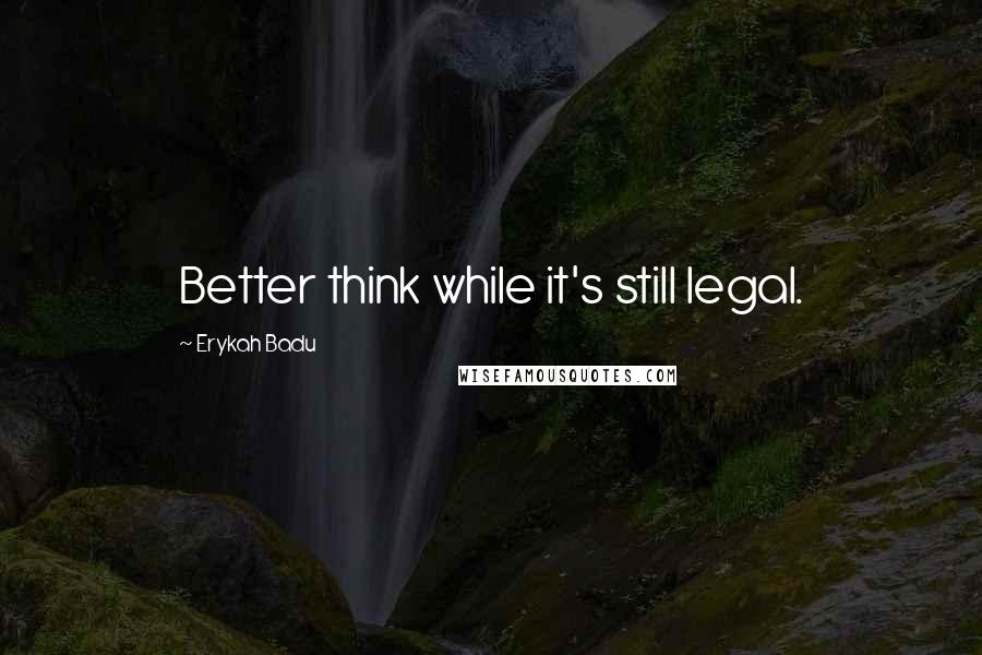 Erykah Badu Quotes: Better think while it's still legal.