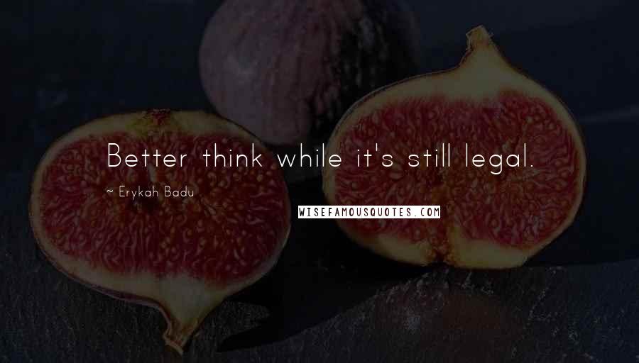 Erykah Badu Quotes: Better think while it's still legal.