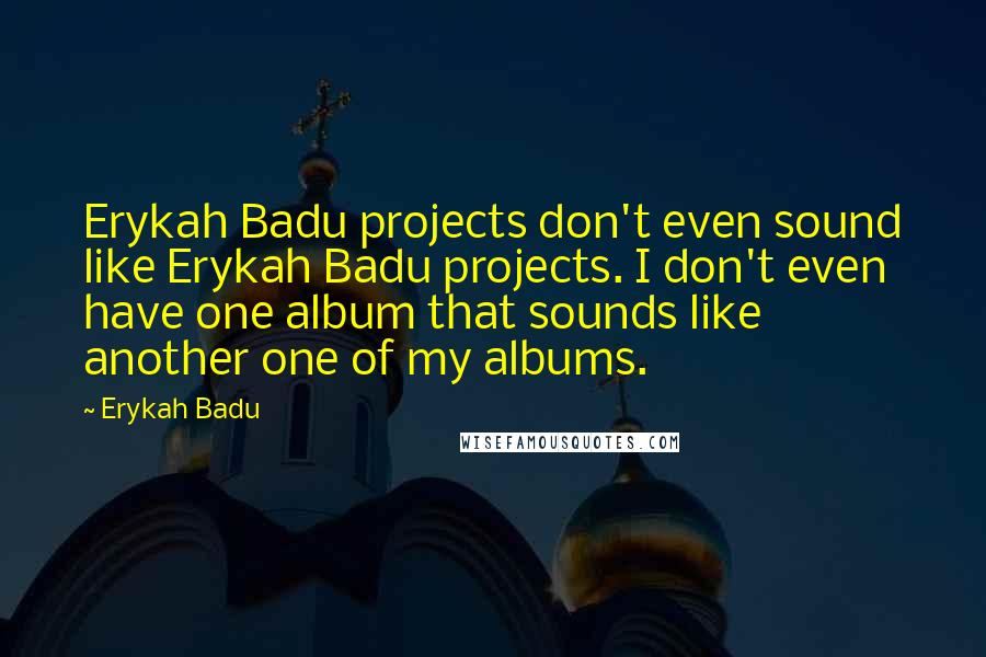 Erykah Badu Quotes: Erykah Badu projects don't even sound like Erykah Badu projects. I don't even have one album that sounds like another one of my albums.