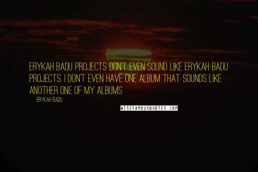 Erykah Badu Quotes: Erykah Badu projects don't even sound like Erykah Badu projects. I don't even have one album that sounds like another one of my albums.