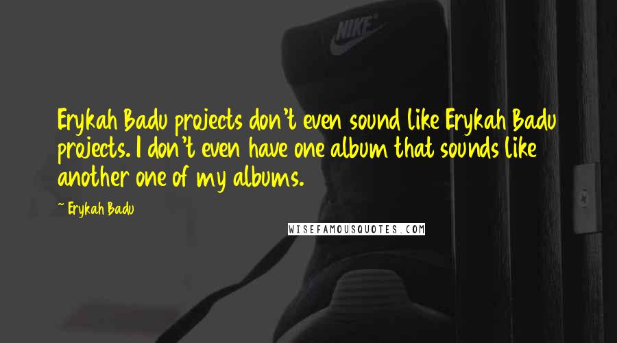 Erykah Badu Quotes: Erykah Badu projects don't even sound like Erykah Badu projects. I don't even have one album that sounds like another one of my albums.