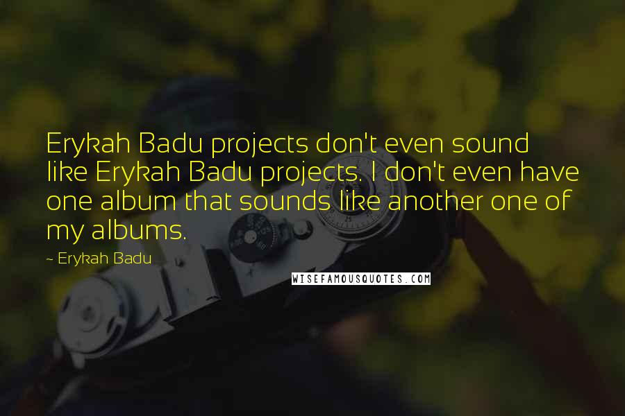 Erykah Badu Quotes: Erykah Badu projects don't even sound like Erykah Badu projects. I don't even have one album that sounds like another one of my albums.