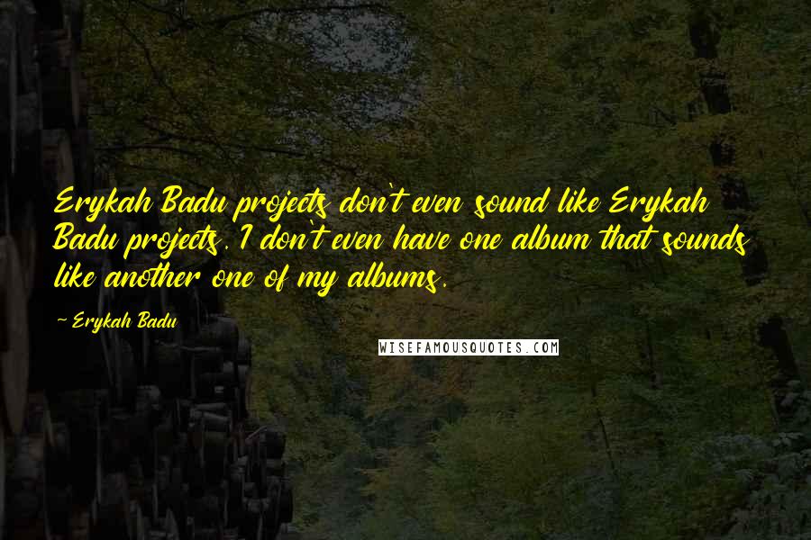 Erykah Badu Quotes: Erykah Badu projects don't even sound like Erykah Badu projects. I don't even have one album that sounds like another one of my albums.