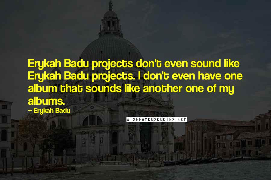 Erykah Badu Quotes: Erykah Badu projects don't even sound like Erykah Badu projects. I don't even have one album that sounds like another one of my albums.