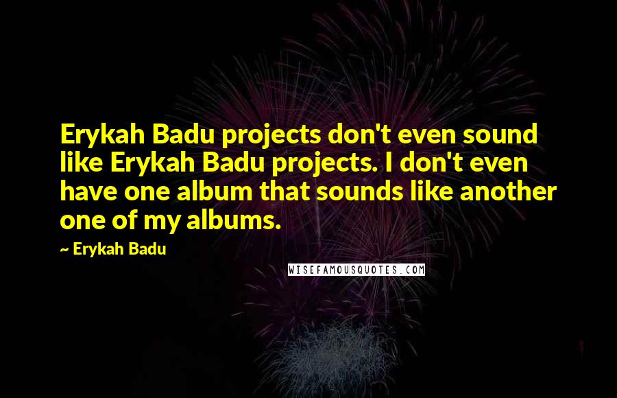 Erykah Badu Quotes: Erykah Badu projects don't even sound like Erykah Badu projects. I don't even have one album that sounds like another one of my albums.