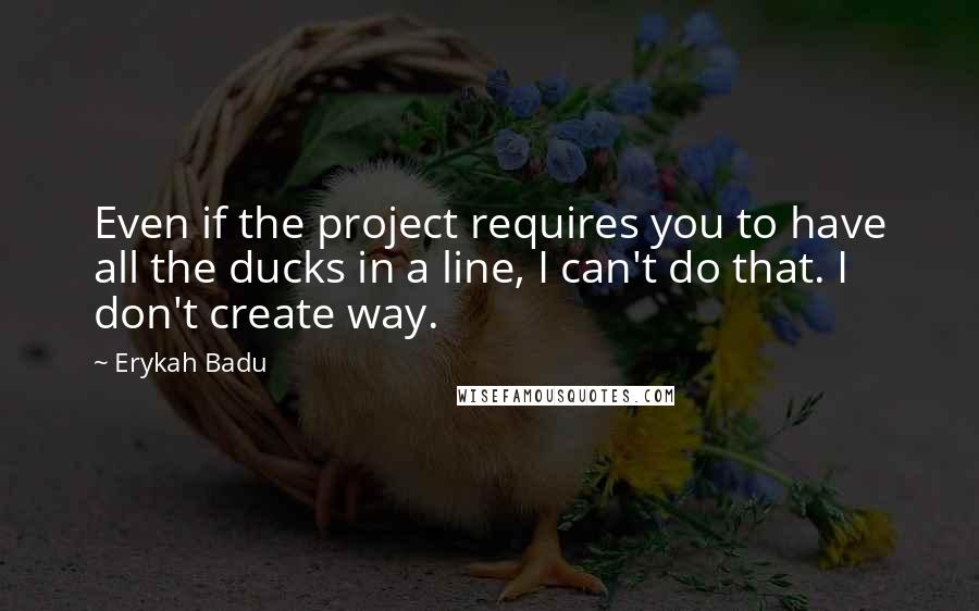 Erykah Badu Quotes: Even if the project requires you to have all the ducks in a line, I can't do that. I don't create way.