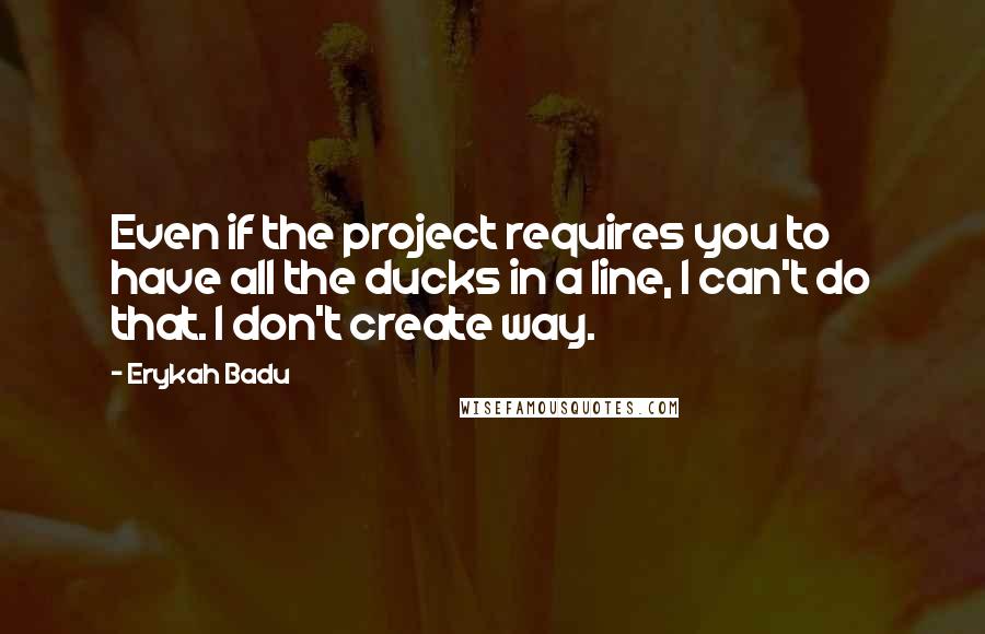 Erykah Badu Quotes: Even if the project requires you to have all the ducks in a line, I can't do that. I don't create way.