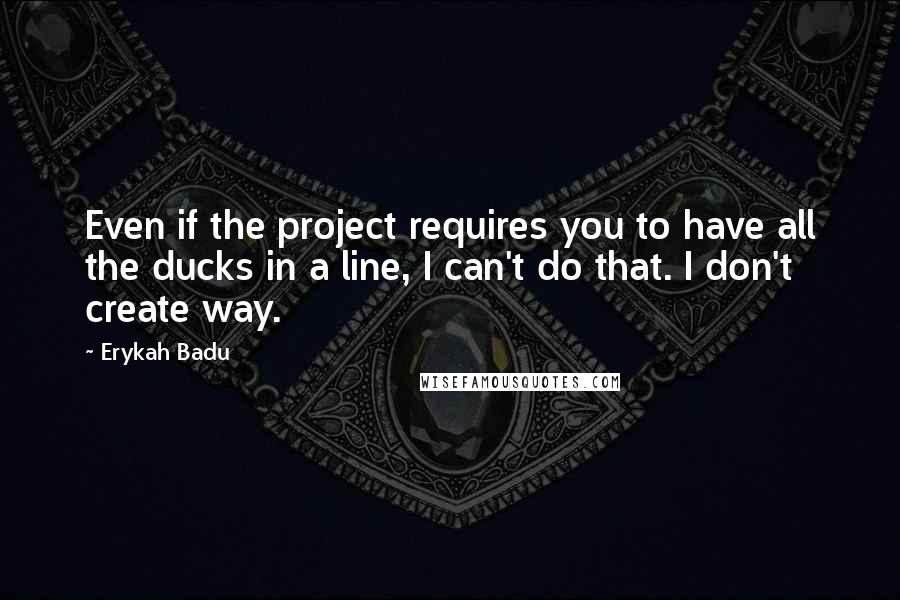 Erykah Badu Quotes: Even if the project requires you to have all the ducks in a line, I can't do that. I don't create way.